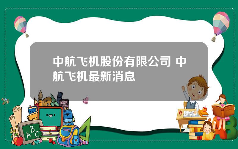 中航飞机股份有限公司 中航飞机最新消息